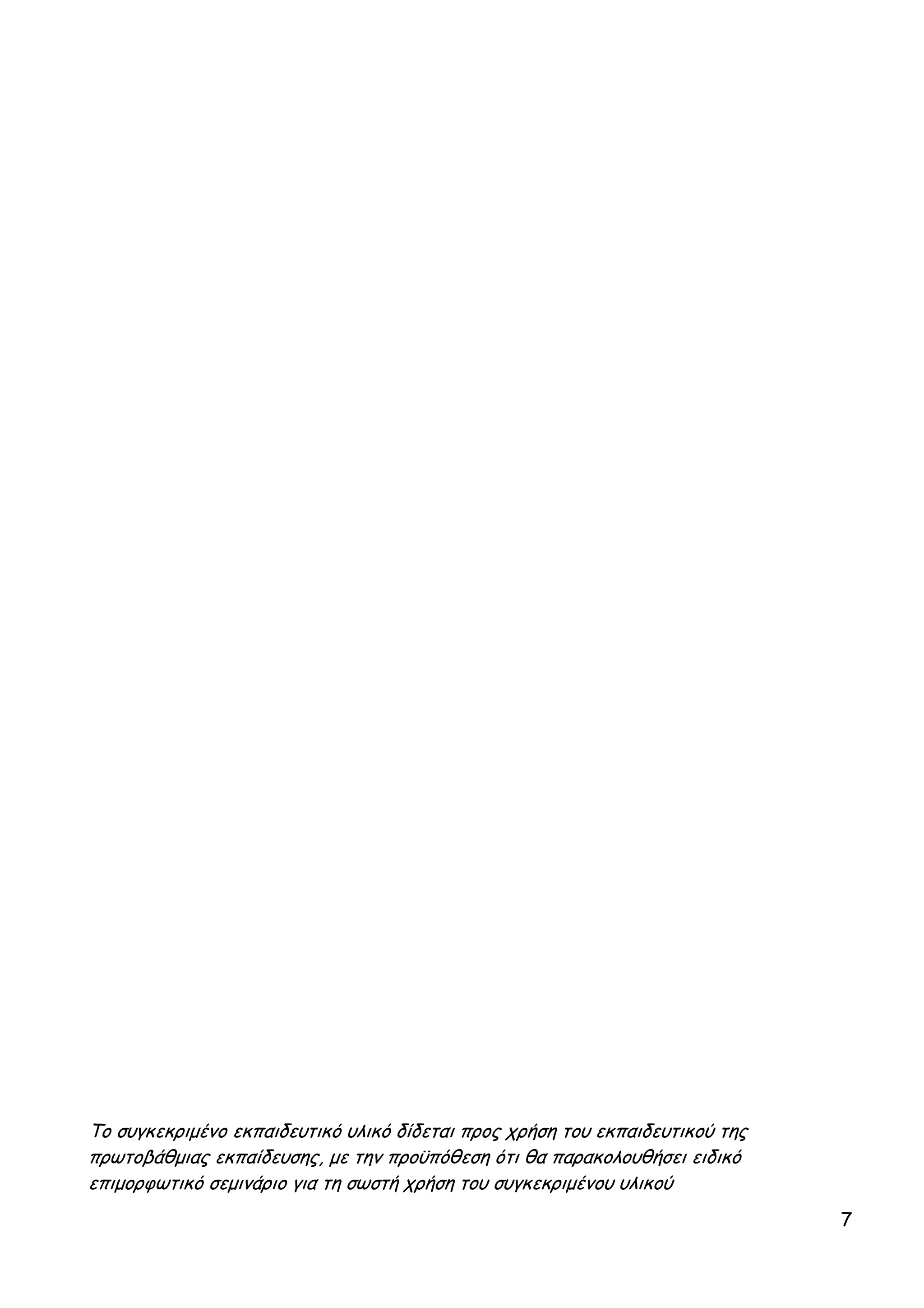 Το συγκεκριμένο εκπαιδευτικό υλικό δίδεται προς χρήση του εκπαιδευτικού της
πρωτοβάθμιας εκπαίδευσης, με την προϋπόθεση ότι θα παρακολουθήσει ειδικό
επιμορφωτικό σεμινάριο για τη σωστή χρήση του συγκεκριμένου υλικού
                                                                              7
 