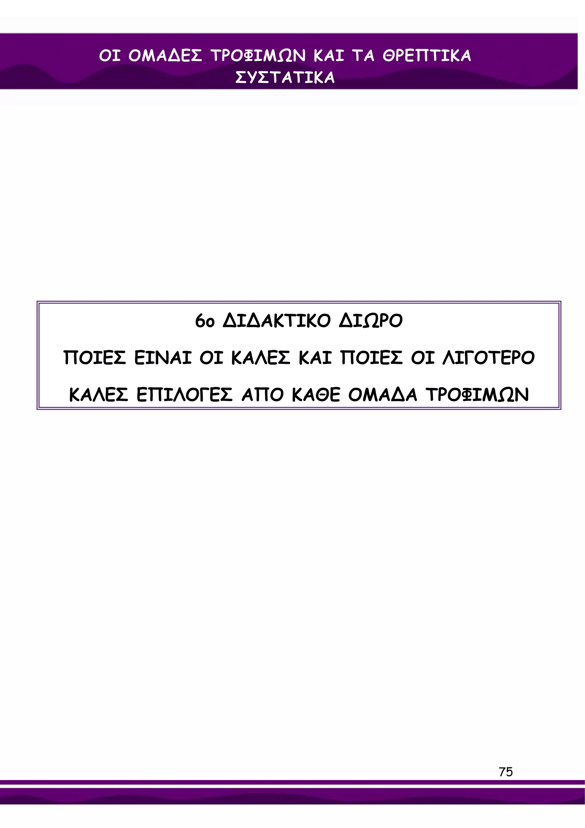 ΟΙ ΟΜΑ∆ΕΣ ΤΡΟΦΙΜΩΝ ΚΑΙ ΤΑ ΘΡΕΠΤΙΚΑ
               ΣΥΣΤΑΤΙΚΑ




           6ο ∆Ι∆ΑΚΤΙΚΟ ∆ΙΩΡΟ

ΠΟΙΕΣ ΕΙΝΑΙ ΟΙ ΚΑΛΕΣ ΚΑΙ ΠΟΙΕΣ ΟΙ ΛΙΓΟΤΕΡΟ

ΚΑΛΕΣ ΕΠΙΛΟΓΕΣ ΑΠΟ ΚΑΘΕ ΟΜΑ∆Α ΤΡΟΦΙΜΩΝ




                                        75
 