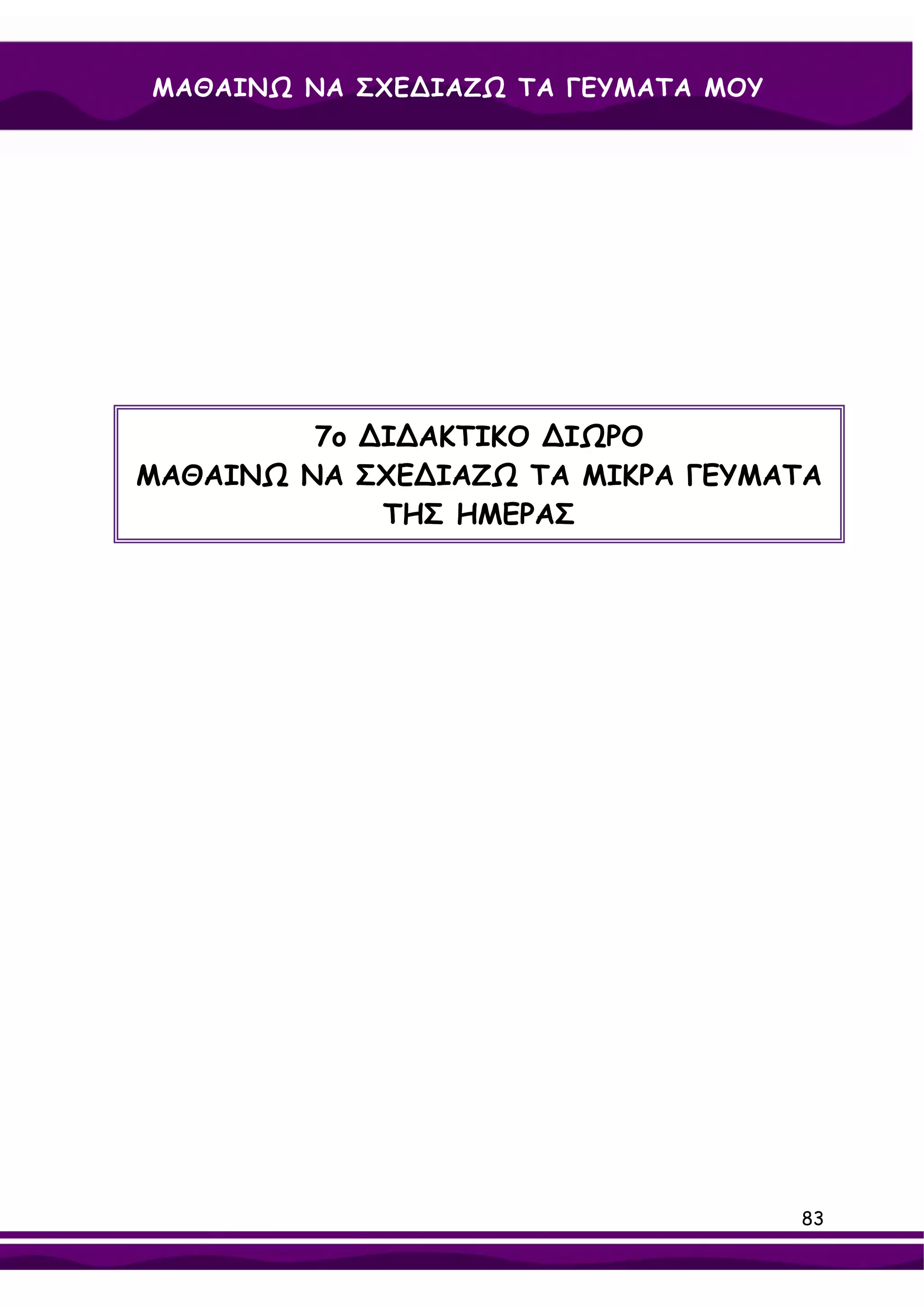 ΜΑΘΑΙΝΩ ΝΑ ΣΧΕ∆ΙΑΖΩ ΤΑ ΓΕΥΜΑΤΑ ΜΟΥ




         7ο ∆Ι∆ΑΚΤΙΚΟ ∆ΙΩΡΟ
ΜΑΘΑΙΝΩ ΝΑ ΣΧΕ∆ΙΑΖΩ ΤΑ ΜΙΚΡΑ ΓΕΥΜΑΤΑ
             ΤΗΣ ΗΜΕΡΑΣ




                                     83
 