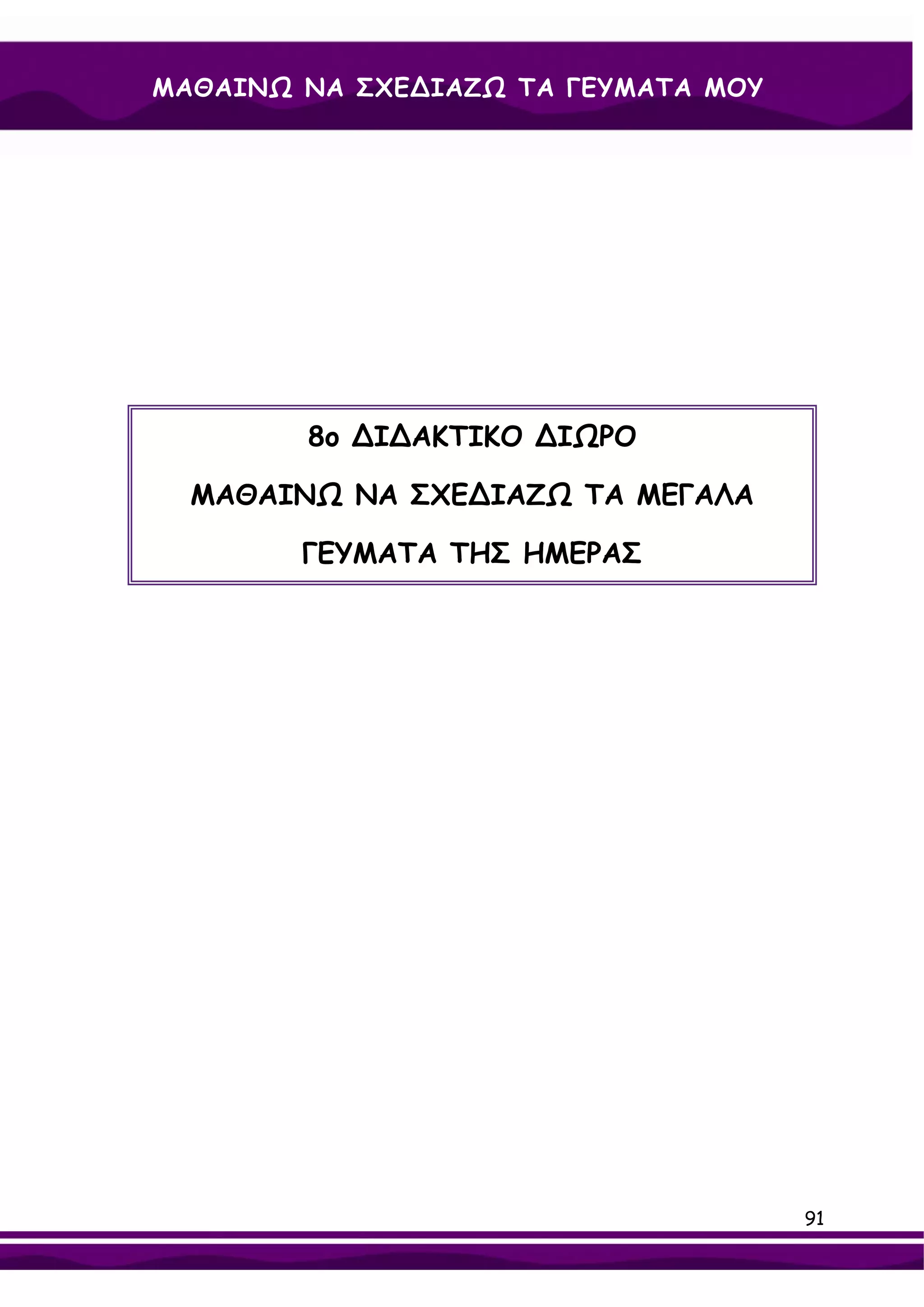 ΜΑΘΑΙΝΩ ΝΑ ΣΧΕ∆ΙΑΖΩ ΤΑ ΓΕΥΜΑΤΑ ΜΟΥ




        8ο ∆Ι∆ΑΚΤΙΚΟ ∆ΙΩΡΟ

  ΜΑΘΑΙΝΩ ΝΑ ΣΧΕ∆ΙΑΖΩ ΤΑ ΜΕΓΑΛΑ

        ΓΕΥΜΑΤΑ ΤΗΣ ΗΜΕΡΑΣ




                                     91
 