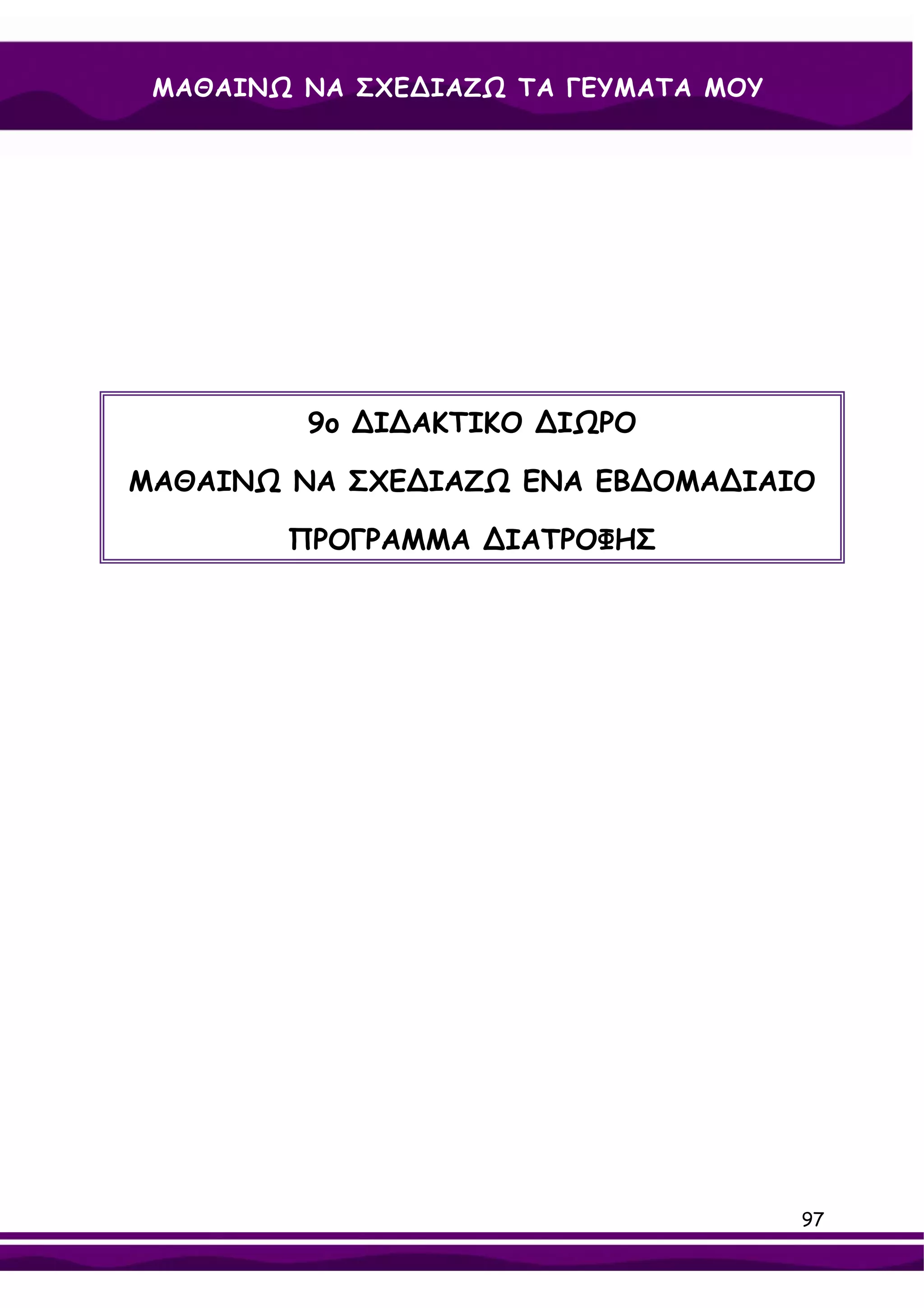 ΜΑΘΑΙΝΩ ΝΑ ΣΧΕ∆ΙΑΖΩ ΤΑ ΓΕΥΜΑΤΑ ΜΟΥ




         9ο ∆Ι∆ΑΚΤΙΚΟ ∆ΙΩΡΟ

ΜΑΘΑΙΝΩ ΝΑ ΣΧΕ∆ΙΑΖΩ ΕΝΑ ΕΒ∆ΟΜΑ∆ΙΑΙΟ

        ΠΡΟΓΡΑΜΜΑ ∆ΙΑΤΡΟΦΗΣ




                                      97
 