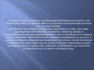 Η νευρική βουλιμία εμπεριέχετε στις διατροφικές διαταραχές και θεωρείτε η πιο
διαδεδομένη καθώς τα ποσοστά ασθενών με βουλιμία είναι μεγαλύτερα από αυτά
της νευρικής ανορεξίας.
Οι άνθρωποι που πάσχουν από βουλιμία παρουσιάζουν τα εξής, τρία, κύρια
χαρακτηριστικά. Καταναλώνουν υπερβολικές ποσότητες τροφής σε
επαναλαμβανόμενα και τακτά χρονικά διαστήματα και ενώ θα ήθελαν να το ελέγξουν,
νιώθουν ανήμποροι. Μετά το φαγητό είτε προκαλούν εκκαθάριση (π.χ. με εμετό, ή
μεγάλη κατανάλωση καθαρτικών και διουρητικών), είτε κάνουν νηστεία ή ασκούνται
υπερβολικά στην προσπάθεια τους να νιώσουν καλύτερα. Παρουσιάζουν μεγάλη
ανησυχία σχετικά με το βάρος τους, επιθυμούν να αδυνατίσουν και είναι έντονα
δυσαρεστημένοι με την εικόνα του σώματος τους.
 