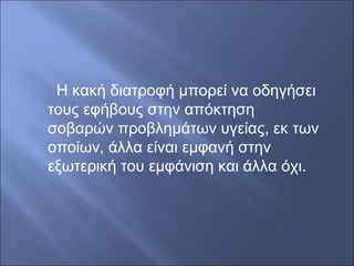 Η κακή διατροφή μπορεί να οδηγήσει
τους εφήβους στην απόκτηση
σοβαρών προβλημάτων υγείας, εκ των
οποίων, άλλα είναι εμφανή στην
εξωτερική του εμφάνιση και άλλα όχι.
 
