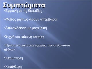 ΣυμπτώματαΣυμπτώματα
•Εμμονή με τις θερμίδες
•Φόβος μήπως γίνουν υπέρβαροι
•Απασχόληση με μαγειρική
•Συχνή και επίπονη άσκηση
•Πρησμένα μάγουλα εξαιτίας των σιελογόνων 
αδένων
•Απομόνωση
•Κατάθλιψη
 