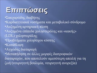 ΕπιπτώσειςΕπιπτώσεις
•Σακχαρώδης διαβήτης
•Καρδιαγγειακά νοσήματα και μεταβολικό σύνδρομο
•Αυξημένη αρτηριακή πίεση
•Αυξημένα επίπεδα χοληστερόλης και «κακής» 
(LDL) χοληστερόλης
•Προβλήματα χοληδόχου κύστης
•Κατάθλιψη
•Αγχώδης διαταραχή
•Μεταπήδηση σε άλλες μορφές διατροφικών 
διαταραχών, που αποτελούν αμεσότερη απειλή για τη 
ζωή (νευρογενή βουλιμία, νευρογενή ανορεξία)
 