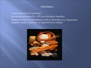 Υδατάνθρακες
 Δίνουν ενέργεια στον οργανισμό.
 Συστήνεται πρόσληψη 50 – 55% των συνολικών θερμίδων.
 Τρόφιμα πλούσια σε υδατάνθρακες είναι τα αμυλούχα (π.χ. δημητριακά,
ζυμαρικά, ψωμί), τα φρούτα, τα λαχανικά και τα όσπρια.
 