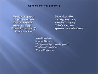 Μαρία ΑργυρούληΜαρία Αργυρούλη
Σταματία ΓκαρανέΣταματία Γκαρανέ
Χρύσα ΓουργιώτηΧρύσα Γουργιώτη
Δέσποινα ΓρίβαΔέσποινα Γρίβα
Παναγιώτα ΚαραντζήΠαναγιώτα Καραντζή
Γεωργία ΝτελήΓεωργία Ντελή
Δάμο Μαρινέλο
Ηλιάδης Βαγγέλης
Κολοβός Στέργιος
Παλόδι Κριστιαν
Χριστόπουλος Αθανάσιος.
Εργασία από τους μαθητές :
Λεκο Κοστάτζα
Μπάτσι Νεσιάντα
Τζιτζιράκου Χριστίνα-Αντριάνα
Τσοβαλιού Καλλιόπη
Χάμου Χαρίκλεια
 