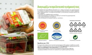 Αναγνωρίζωταπροϊόντααπότησήμανσήτους
Η περιβαλλοντική σηματοδότηση διευκολύνει την εύκολη αναγνώριση των χαρακτηριστικών
των τροφίμων σε σχέση με τον τρόπο παραγωγής τους καθώς και κάποιων επιπλέον περιβαλλο-
ντικών χαρακτηριστικών. Η επισήμανση μας βοηθά να αναγνωρίσουμε γεωργικά προϊόντα που
έχουν συμβάλει:
•	 Στη μείωση των περιβαλλοντικών επιπτώσεων.
•	 Στην αναγνωσιμότητα των προϊόντων σε σχέση με τα ποιοτικά τους χαρακτηριστικά.
•	 Στην ανταγωνιστικότητα των προϊόντων.
•	 Στην ενδυνάμωση του γεωργικού τομέα με «ταυτότητα».
Προϊόντα και ΓΤΟ
Η υποχρεωτική επισήμανση των γενετικά τροποποιημένων (ΓΤ) τροφίμων προβλέπεται νομοθε-
τικά ώστε η επιλογή να γίνεται από τον καταναλωτή.Οι σημάνσεις που χρησιμοποιούνται και
πρέπει να αναζητηθούν στις συσκευασίες των προϊόντων είναι:
• Χωρίς ΓΤΟ (δεν περιέχουν Γενετικά Τροποποιημένους Οργανισμούς) ή GMO free
• Δε χρησιμοποιήθηκαν συστατικά που παράγονται με τη χρήση της βιοτεχνολογίας.
Βιολογικά προϊόντα
Προστατευόμενη ονομασία
προέλευσης
Προστατευόμενη
Γεωγραφική ένδειξη
Προϊόντα ολοκληρωμένης διαχείρισης
Διαχείριση συσκευασιών
Κωδικοί κατηγοριών πλαστικού.
Ανακυκλώσιμη συσκευασία
©AndreaBonetti
 