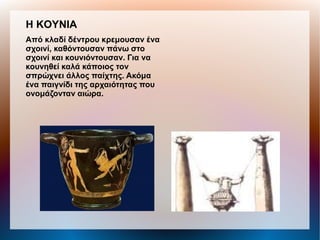 H KOYNIA
Από κλαδί δέντρου κρεμουσαν ένα
σχοινί, καθόντουσαν πάνω στο
σχοινί και κουνιόντουσαν. Για να
κουνηθεί καλά κάποιος τον
σπρώχνει άλλος παίχτης. Ακόμα
ένα παιγνίδι της αρχαιότητας που
ονομάζονταν αιώρα.
 