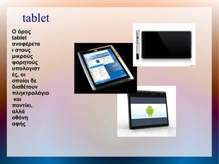 Ο όρος
tablet
αναφέρετα
ι στους
μικρούς
φορητούς
υπολογιστ
ές, οι
οποίοι δε
διαθέτουν
πληκτρολόγιο
και
ποντίκι,
αλλά
οθόνη
αφής
tablet
 