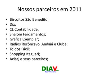 Nossos parceiros em 2011
• Biscoitos São Benedito;
• Dix;
• CL Contabilidade;
• Shalom Fardamentos;
• Gráfica Exemplar;
• Rádios Recôncavo, Andaiá e Clube;
• Toldos Fácil;
• Shopping Itaguari;
• Acisaj e seus parceiros;
 