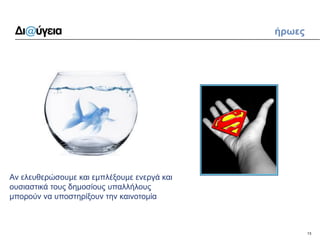 13 
ήρωες 
Αν ελευθερώσουμε και εμπλέξουμε ενεργά και ουσιαστικά τους δημοσίους υπαλλήλους 
μπορούν να υποστηρίξουν την καινοτομία  