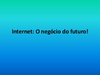 Internet: O negócio do futuro!
 
