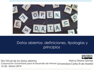 Datos abiertos: definiciones, tipologías y
principios
Nancy Diana Gómez
Universidad Carlos III de Madrid
Día Virtual de los datos abiertos
Corporación Universitaria para el Desarrollo de Internet
14 de Marzo 2014
 