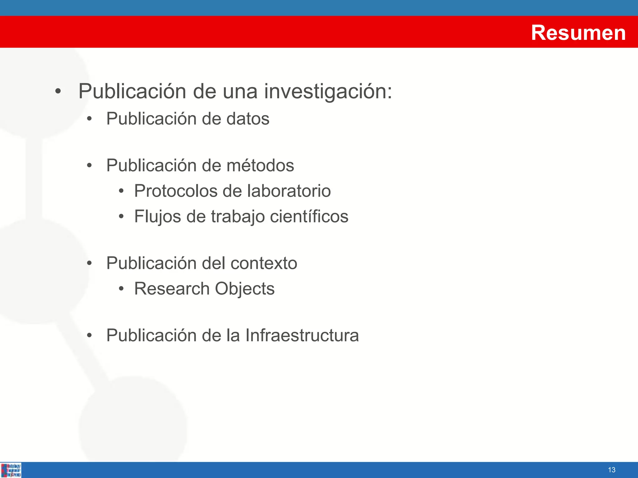 Resumen
• Publicación de una investigación:
• Publicación de datos
• Publicación de métodos
• Protocolos de laboratorio
• Flujos de trabajo científicos
• Publicación del contexto
• Research Objects
• Publicación de la Infraestructura
13
 
