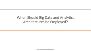 www.firstsanfranciscopartners.com
When	Should	Big	Data	and	Analytics	
Architectures	be	Employed?
 