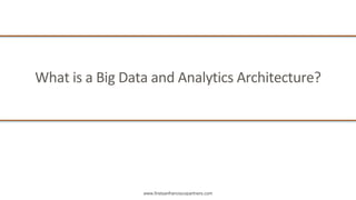 www.firstsanfranciscopartners.com
What	is	a	Big	Data	and	Analytics	Architecture?		
 