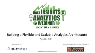 The First Step in Information Management
www.firstsanfranciscopartners.com
Produced	by:
MONTHLY SERIES
Brought	to	you	in	partnership	with:
April 6, 2017
Building	a	Flexible	and	Scalable	Analytics	Architecture
 