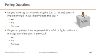 Polling Questions
pg 3© 2017 First San Francisco Partners www.firstsanfranciscopartners.com
 Do you have key data-centric projects (i.e. Data Lake) you are
implementing or have implemented this year?
− Yes
− No
− Not sure
 Do you employ (or have employed) Waterfall or Agile methods to
manage your data-centric projects?
− Yes
− No
− Not sure
 