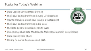 Topics for Today’s Webinar
 Data-Centric Development Defined
 The Focus on Programming in Agile Development
 How to Include a Data Focus in Agile Development
 The Focus on Programming in Big Data
 The Data-Centric Development Life Cycle
 Using Conceptual Data Modeling to Make Development Data-Centric
 Data-Centric Case Study
 Closing Remarks, Resources and Q&A
pg 4© 2017 First San Francisco Partners www.firstsanfranciscopartners.com
 