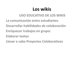 Los wikis
USO EDUCATIVO DE LOS WIKIS
La comunicación entre estudiantes
Desarrollar habilidades de colaboración
Enriquecer trabajos en grupo:
Elaborar textos
Llevar a cabo Proyectos Colaborativos
 