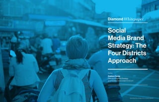 Social Media Brand Strategy: The Four Districts Approach
Social
Media Brand
Strategy: The
Four Districts
Approach
Diamond Whitepaper
Contact:
Graham Candy
DirectorInsights&Strategy
gcandy@experiencediamond.com
 
