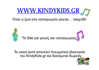 Όταν η ζωή στο νηπιαγωγείο γίνεται… παιχνίδι!
“Το Site για γονείς και νηπιαγωγούς”
Το υλικό αυτό αποτελεί πνευματική ιδιοκτησία
του KindyKids.gr και διανέμεται δωρεάν.
WWW.KINDYKIDS.GR
 