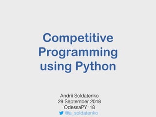 Competitive
Programming
using Python
Andrii Soldatenko
29 September 2018
OdessaPY ‘18
@a_soldatenko
 