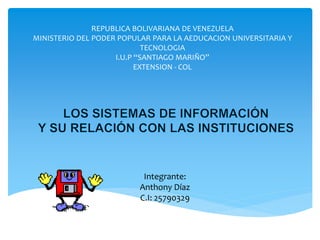REPUBLICA BOLIVARIANA DE VENEZUELA
MINISTERIO DEL PODER POPULAR PARA LA AEDUCACION UNIVERSITARIA Y
TECNOLOGIA
I.U.P “SANTIAGO MARIÑO”
EXTENSION - COL
Integrante:
Anthony Díaz
C.I: 25790329
 