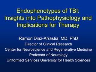 Endophenotypes of TBI: Insights into Pathophysiology and Implications for Therapy  Ramon Diaz-Arrastia, MD, PhD Director of Clinical Research Center for Neuroscience and Regenerative Medicine Professor of Neurology Uniformed Services University for Health Sciences 