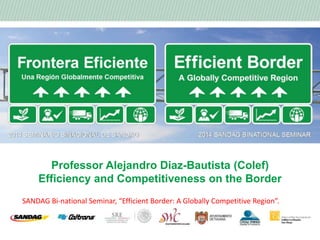 Professor Alejandro Diaz-Bautista (Colef)
Efficiency and Competitiveness on the Border
SANDAG Bi-national Seminar, “Efficient Border: A Globally Competitive Region”.
 