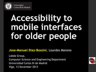 Accessibility to
mobile interfaces
for older people
Jose-Manuel Díaz-Bossini, Lourdes Moreno
Labda Group,
Computer Science and Engineering Department
Universidad Carlos III de Madrid
Vigo, 13 November 2013
 