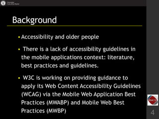 Background
 Accessibility and older people
 There is a lack of accessibility guidelines in
the mobile applications conte...
