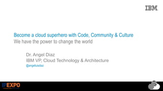 Become a cloud superhero with Code, Community & Culture
We have the power to change the world
Dr. Angel Diaz
IBM VP, Cloud Technology & Architecture
@angelluisdiaz
 