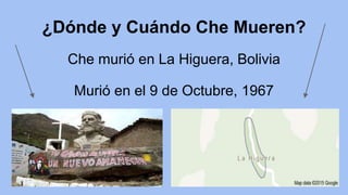 ¿Dónde y Cuándo Che Mueren?
Che murió en La Higuera, Bolivia
Murió en el 9 de Octubre, 1967
 