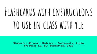Flashcards with instructions
to use in class with yle
Students: Alcazár, Rodrigo - Castagneto, Luján
Practice II, ELT Didactics, 2021
 
