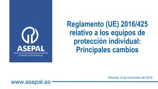 Reglamento (UE) 2016/425
relativo a los equipos de
protección individual:
Principales cambios
Alicante, 8 de noviembre de 2018
www.asepal.es
 