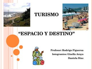 TURISMO “ESPACIO Y DESTINO” Profesor: Rodrigo Figueroa Integrantes: Gisella Araya   Daniela Díaz 