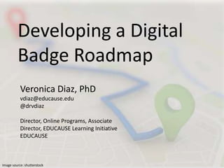 Developing a Digital
Badge Roadmap
Veronica Diaz, PhD
vdiaz@educause.edu
@drvdiaz
Director, Online Programs, Associate
Director, EDUCAUSE Learning Initiative
EDUCAUSE
Image source: shutterstock
 