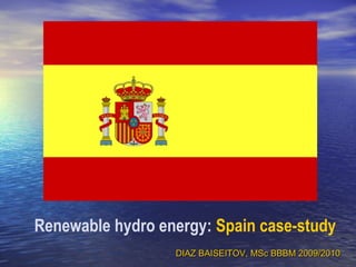 Renewable hydro energy: Spain case-study
DIAZ BAISEITOV, MSc BBBM 2009/2010DIAZ BAISEITOV, MSc BBBM 2009/2010
 
