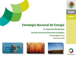 Estrategia Nacional de Energía
Dr. Alejandro Diaz Bautista
Director General de Planeación Energética
adiazbau@gmail.com
Noviembre 2010

 