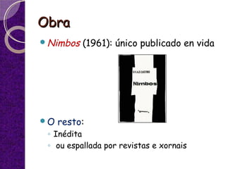 ObraObra
Nimbos (1961): único publicado en vida
O resto:
◦ Inédita
◦ ou espallada por revistas e xornais
 