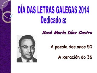 A poesía dos anos 50A poesía dos anos 50
A xeración do 36A xeración do 36
Xosé María Díaz CastroXosé María Díaz Castro
 