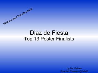 Diaz de Fiesta Top 13 Poster Finalists by Mr. Febles Spanish Classes @ MMS Vote for your favorite poster 