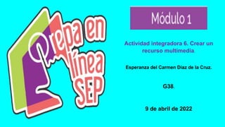 Actividad integradora 6. Crear un
recurso multimedia.
Esperanza del Carmen Diaz de la Cruz.
G38.
9 de abril de 2022
 