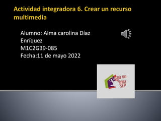 Alumno: Alma carolina Díaz
Enríquez
M1C2G39-085
Fecha:11 de mayo 2022
 