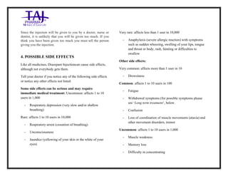 Diazepam Injection USP 10mg /2ml Taj Pharma.: Uses, Side Effects, Interactions, Pictures, Warnings, Diazepam Injection USP 10mg/2ml Taj Pharma. Dosag e & Rx Info | Diazepam Injection USP 10mg /2ml Taj Pharma. Uses, Side Effects, Diazepam Injection USP 10mg/2ml Taj Pharma. : Indications, Side Effects, Warnings, Diazepam Injection USP 10mg/2ml Taj Pharma. - Drug Information - TajPharma, Diazepam Injection USP 10mg/2ml Taj Pharma. dose Taj pharmaceuticals Diazepam Injection USP 10mg/2ml Taj Pharma. interactions, Taj Pharmaceutical Diazepam Injection USP 10 mg/2ml Taj Pharma. cont raindications, Diazepam Injection USP 10mg/2ml Taj Pharma. price, Diazepam Injection USP 10mg/2ml Taj Pharma.TajPharma Diazepam Injection USP 10mg/2ml Taj Pharma. PIL- TajPharma Stay connected to all updated on Diazepam Injection USP 10mg/2ml Taj Pharma.Taj Pharmaceuticals Taj pharmaceuticals. Patient Information Leaflets, PIL.
Since the injection will be given to you by a doctor, nurse or
dentist, it is unlikely that you will be given too much. If you
think you have been given too much you must tell the person
giving you the injection.
4. POSSIBLE SIDE EFFECTS
Like all medicines, Diazepam Injectioncan cause side effects,
although not everybody gets them.
Tell your doctor if you notice any of the following side effects
or notice any other effects not listed:
Some side effects can be serious and may require
immediate medical treatment: Uncommon: affects 1 to 10
users in 1,000
• Respiratory depression (very slow and/or shallow
breathing)
Rare: affects 1 to 10 users in 10,000
• Respiratory arrest (cessation of breathing)
• Unconsciousness
• Jaundice (yellowing of your skin or the white of your
eyes)
Very rare: affects less than 1 user in 10,000
• Anaphylaxis (severe allergic reaction) with symptoms
such as sudden wheezing, swelling of your lips, tongue
and throat or body, rash, fainting or difficulties to
swallow
Other side effects:
Very common: affects more than 1 user in 10
• Drowsiness
Common: affects 1 to 10 users in 100
• Fatigue
• Withdrawal symptoms (for possible symptoms please
see ‘Long term treatment’, below.
• Confusion
• Loss of coordination of muscle movements (ataxia) and
other movement disorders, tremor
Uncommon: affects 1 to 10 users in 1,000
• Muscle weakness
• Memory loss
• Difficulty in concentrating
 