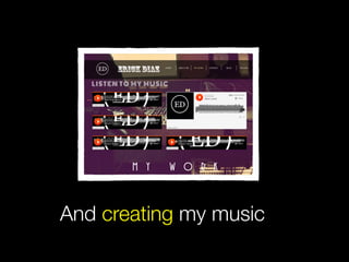And creating my music
 