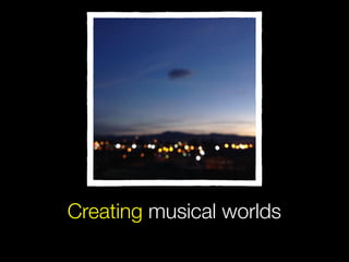 Creating musical worlds
 