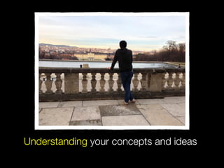 Understanding your concepts and ideas
 